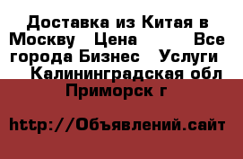 Доставка из Китая в Москву › Цена ­ 100 - Все города Бизнес » Услуги   . Калининградская обл.,Приморск г.